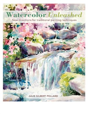 Pollard Julie Gilbert. Watercolor Unleashed: New Directions for Traditional Painting Techniques