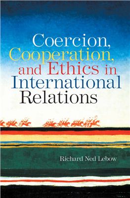 Lebow Richard Ned. Coercion, Cooperation, and Ethics in International Relations