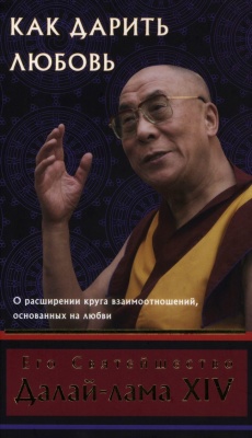 Далай-лама XIV (Гьяцо Тензин). Как дарить любовь, о расширении круга взаимоотношений, основанных на любви