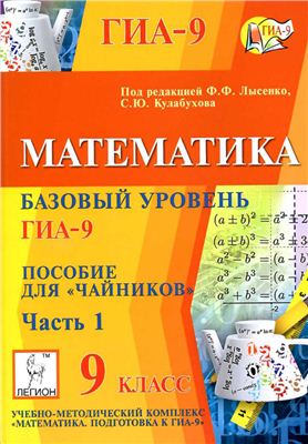 Лысенко Ф.Ф., Кулабухов С.Ю. (ред.). Математика. Базовый уровень ГИА-9. Пособие для чайников. Часть 1