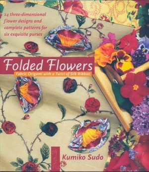 Sudo Kumiko. Folded Flowers: Fabric Origami with a Twist of Silk Ribbon