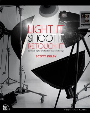 Kelby S. Light It, Shoot It, Retouch It: Learn Step by Step How to Go from Empty Studio to Finished Image