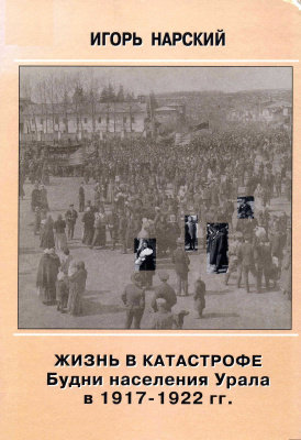 Нарский И.В. Жизнь в катастрофе: Будни населения Урала в 1917 - 1922 гг