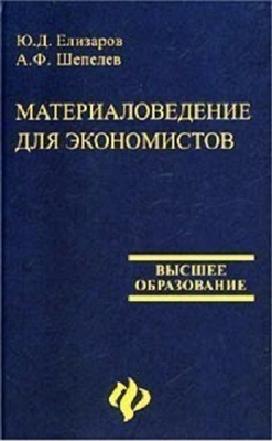 Елизаров Ю.Д., Шепелев А.Ф. Материаловедение для экономистов