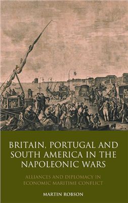 Robson Martin. Britain, Portugal and South America in the Napoleonic Wars: Alliances and Diplomacy in Economic Maritime Conflict (ENG)