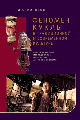 Морозов И.А. Феномен куклы в традиционной и современной культуре. Кросскультурное исследование идеологии антропоморфизма