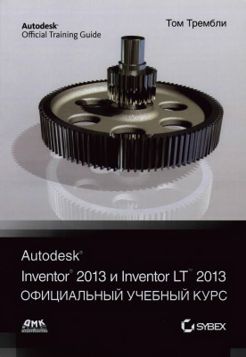 Тремблей Т. Autodesk Inventor 2013 и Inventor LT 2013. Основы. Официальный учебный курс
