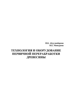 Абдулжабарова И.К., Мансурова Н.Е. (сост.) Технология и оборудование первичной переработки древесины