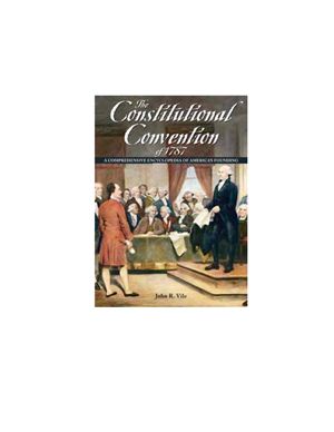 Vile John. The Constitutional Convention of 1787: A Comprehensive Encyclopedia of America's Founding
