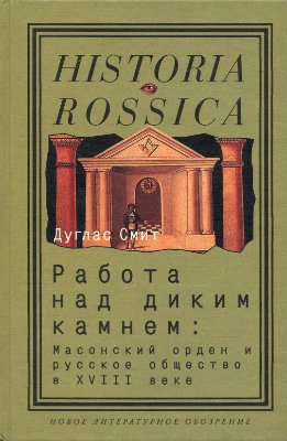 Смит Д. Работа над диким камнем: Масонский орден и русское общество в XVIII веке