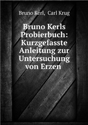 Kerl B., Krug C. Bruno Kerl‘s Probierbuch: Kurzgefaßte Anleitung zur Untersuchung von Erzen und Hüttenprodukten