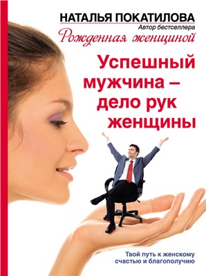 Покатилова Наталья. Успешный мужчина - дело рук женщины. Твой путь к женскому счастью и благополучию