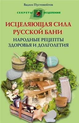 Пустовойтов Вадим. Исцеляющая сила русской бани. Народные рецепты здоровья и долголетия