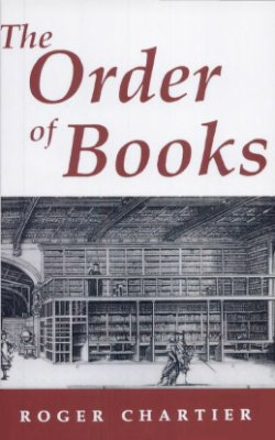 Chartier, Roger. The Order of Books: Readers, Authors, and Libraries in Europe between the Fourteenth and Eighteenth Centuries