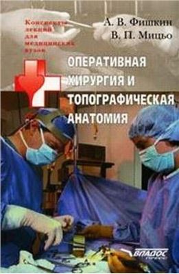 Фишкин А.В., Мицьо В.П. Оперативная хирургия и топографическая анатомия: конспект лекций