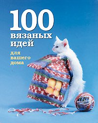 Спиридонова Н.В. (ред.) 100 вязаных идей для вашего дома
