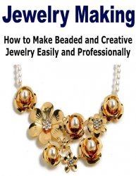 King Rita. Jewelry Making: How to Make Beaded and Creative Jewelry Easily and Professionally
