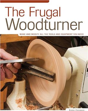 Conover Ernie. The Frugal Woodturner: Make and Modify All the Tools and Equipment You Need