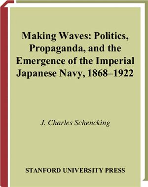 Schencking J. Charles. Making waves: politics, propaganda, and the emergence of the Imperial Japanese Navy, 1868-1922
