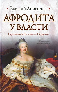 Анисимов Е.В. Афродита у власти. Царствование Елизаветы Петровны