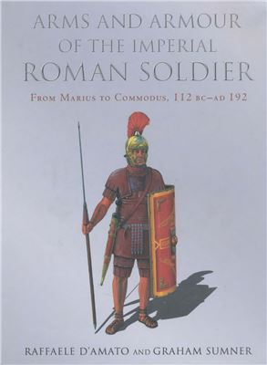 Sumner G., D'Amato R. Arms and Armour of the Imperial Roman Soldier: From Marius to Commodus, 112 BC - AD 192