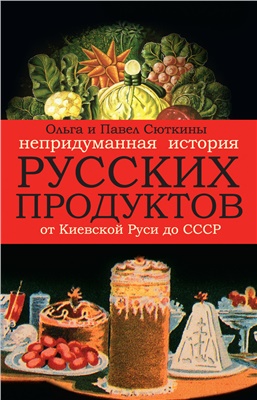 Сюткина Ольга, Сюткин Павел. Непридуманная история русских продуктов от Киевской Руси до СССР