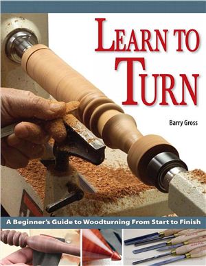 Gross Barry. Learn to Turn: A Beginner's Guide to Woodturning from Start to Finish