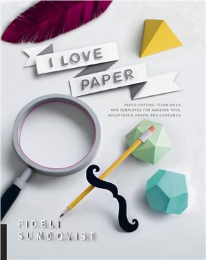 Sundqvist F. I Love Paper: Paper-Cutting Techniques and Templates for Amazing Toys, Sculptures, Props, and Costumes