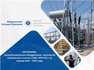Программа импортозамещения оборудования, технологий, материалов и систем в ОАО ФСК ЕЭС на период 2015 - 2019 годы