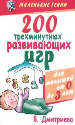 Дмитриева В. 200 трехминутных развивающих игр для малышей от рождения до трех лет
