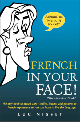 Nisset Luc. French In Your Face!: The only book to match 1,001 smiles, frowns, and gestures to French expressions so you can learn to live the language!