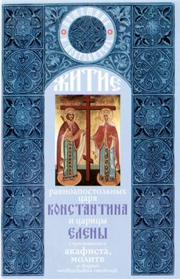 Житие равноапостольного царя Константина и царицы Елены с приложением акафиста, молитв и других необходимых сведений