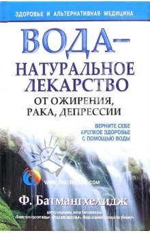 Батмангхелидж Ф. Вода - натуральное лекарство от ожирения, рака, депрессии