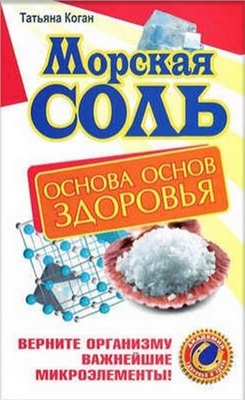 Коган Татьяна. Морская соль. Основа основ здоровья. Верните организму важнейшие микроэлементы