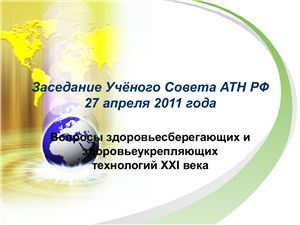 Заседание Учёного Совета АТН РФ 27 апреля 2011 года. Вопросы здоровьесберегающих и здоровьеукрепляющих технологий XXI века