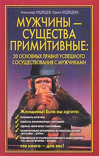 Медведев А., Медведева И. Мужчины - существа примитивные. 20 основных правил успешного сосуществования с мужчинами