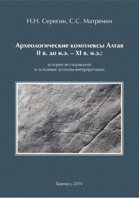 Серёгин Н.Н., Матрёнин С.С. Археологические комплексы Алтая II в. до н.э. XI в. н.э.: история исследований и основные аспекты интерпретации