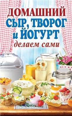 Антонова Анна. Домашний сыр, творог и йогурт делаем сами