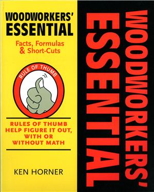 Horner K. Woodworkers' Essential Facts, Formulas & Short-Cuts: Rules of Thumb Help Figure It Out, With or Without Math