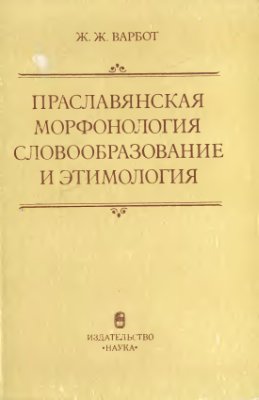 Варбот Ж.Ж. Праславянская морфонология, словообразование и этимология