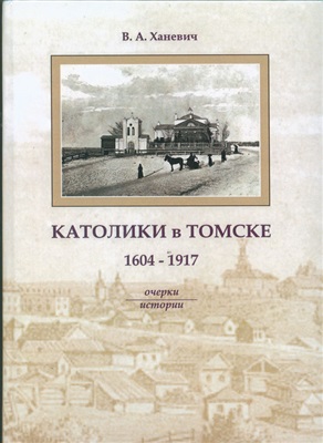 Ханевич В.А. Католики в Томске (1604-1917 гг.). Oчерки истории