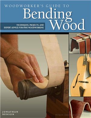 Benson Jonathan. Woodworker's Guide to Bending Wood. Techniques, Projects and Expert Advice for Fine Woodworking