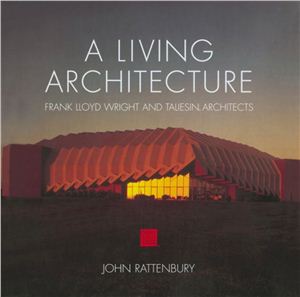 Rattenbury J. A Living Architecture: Frank Lloyd Wright and Taliesin Architects