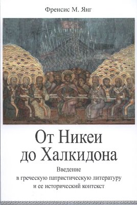 Янг Ф.М. От Никеи до Халкидона. Введение в греческую патристическую литературу и ее исторический контекст