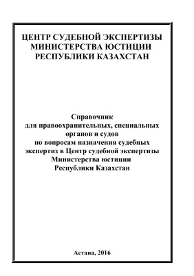 Справочник для правоохранительных, специальных органов и судов по вопросам назначения судебных экспертиз в Центр судебной экспертизы МЮ Республики Казахстан