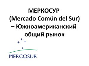 МЕРКОСУР (Mercado Común del Sur) - Южноамериканский общий рынок