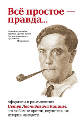 Рубинин Павел. Всё простое - правда… Афоризмы и размышления Петра Леонидовича Капицы, его любимые притчи, поучительные истории, анекдоты