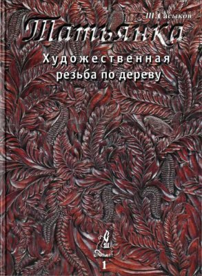 Сасыков Ш. Татьянка: Художественная резьба по дереву. Том 1