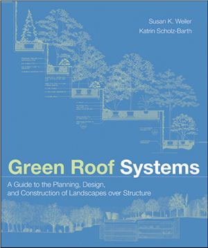 Susan Weiler, Katrin Scholz-Barth. Green Roof Systems: A Guide to the Planning, Design, and Construction of Landscapes over Structure