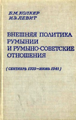 Колкер Б.М. Левит И.Э. Внешняя политика Румынии и румыно-советские отношения (сентябрь 1939-июнь 1941)